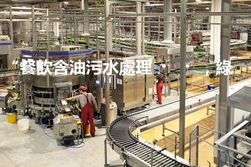 “餐飲含油污水處理，綠色環(huán)保新篇章！”